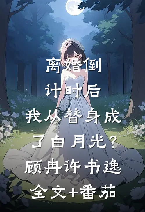离婚倒计时后：我从替身成了白月光？顾冉许书逸全文+番茄