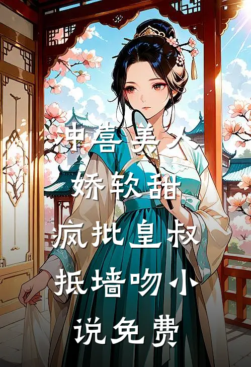 冲喜美人娇软甜，疯批皇叔抵墙吻小说免费