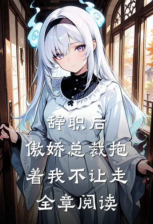 辞职后，傲娇总裁抱着我不让走全章阅读