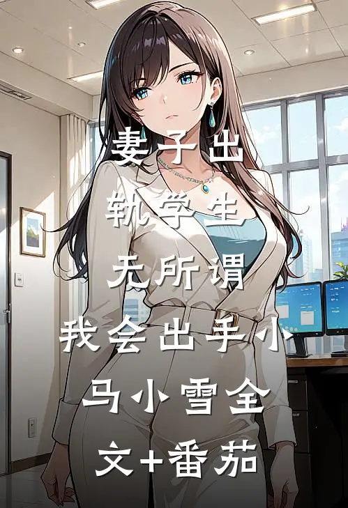 妻子出轨学生，无所谓，我会出手小马小雪全文+番茄