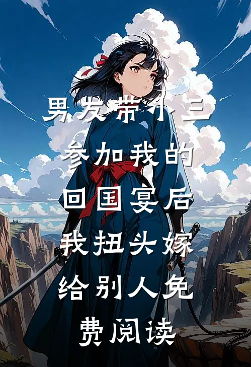 男友带小三参加我的回国宴后，我扭头嫁给别人免费阅读