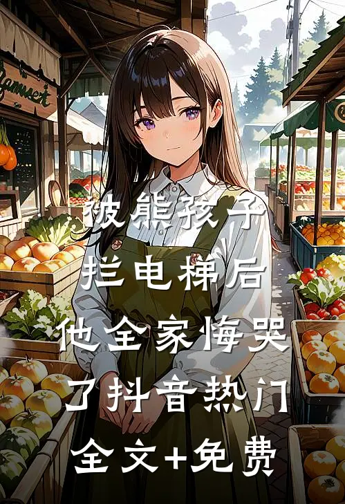 被熊孩子拦电梯后，他全家悔哭了抖音热门全文+免费