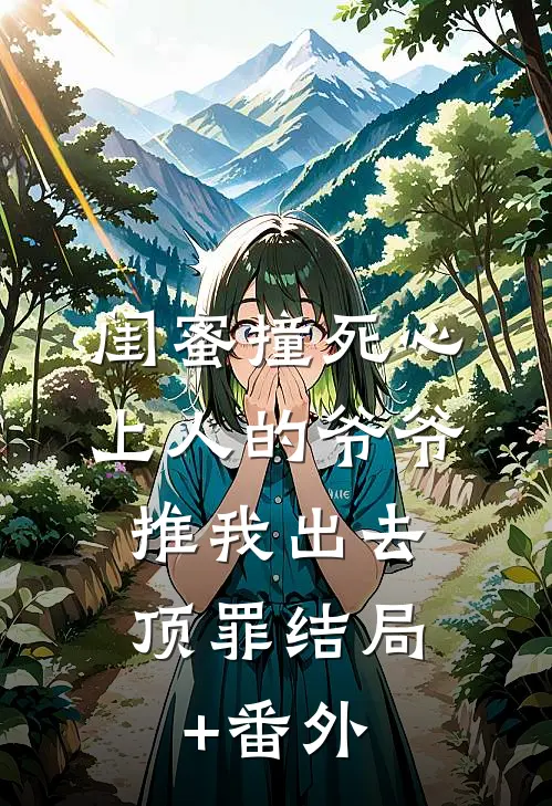 闺蜜撞死心上人的爷爷，推我出去顶罪结局+番外