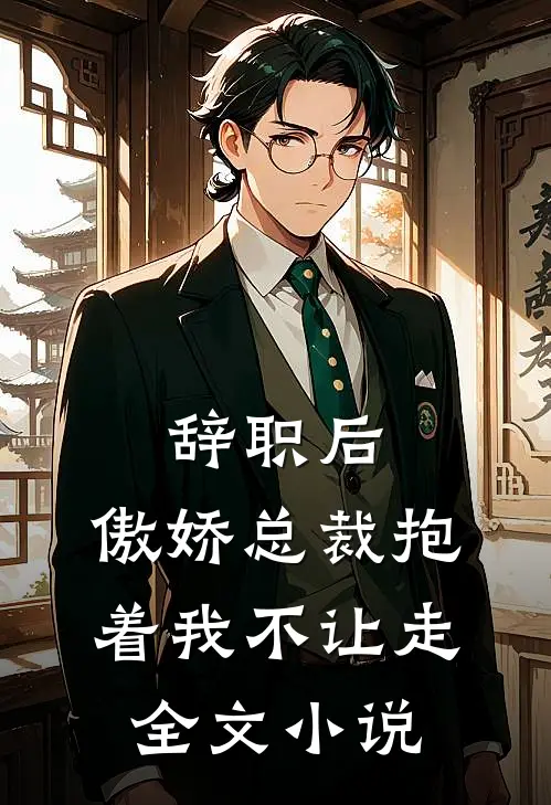 辞职后，傲娇总裁抱着我不让走全文小说