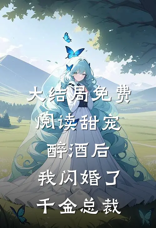 大结局免费阅读甜宠：醉酒后，我闪婚了千金总裁