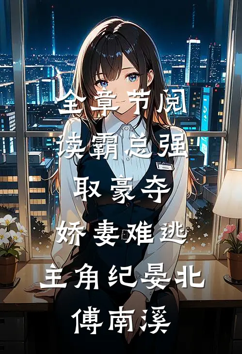全章节阅读霸总强取豪夺:娇妻难逃,主角纪晏北,傅南溪