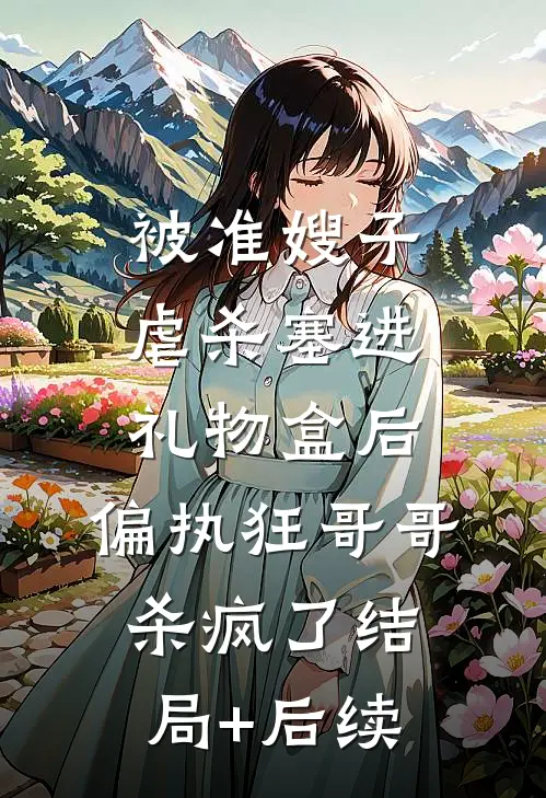 被准嫂子虐杀塞进礼物盒后，偏执狂哥哥杀疯了结局+后续