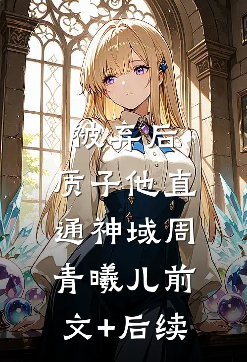 被弃后，质子他直通神域周青曦儿前文+后续
