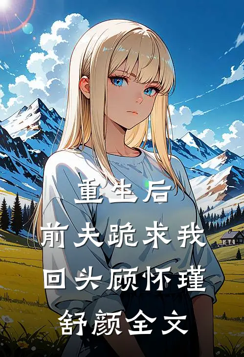 重生后，前夫跪求我回头顾怀瑾舒颜全文