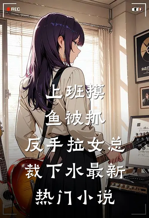 上班摸鱼被抓，反手拉女总裁下水最新热门小说