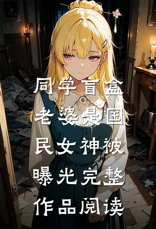 同学盲盒，老婆是国民女神被曝光完整作品阅读