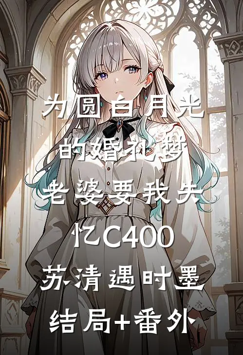 为圆白月光的婚礼梦，老婆要我失忆C400苏清遇时墨结局+番外
