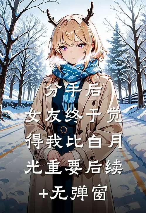 分手后，女友终于觉得我比白月光重要后续+无弹窗