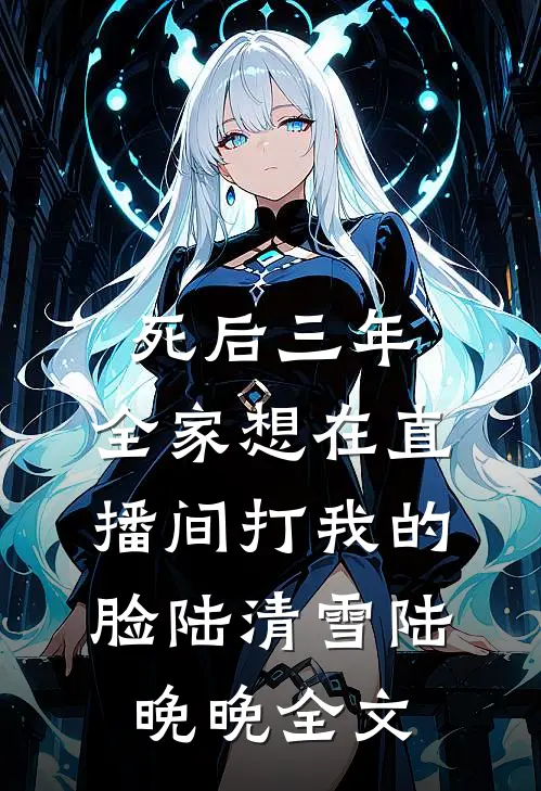 死后三年，全家想在直播间打我的脸陆清雪陆晚晚全文