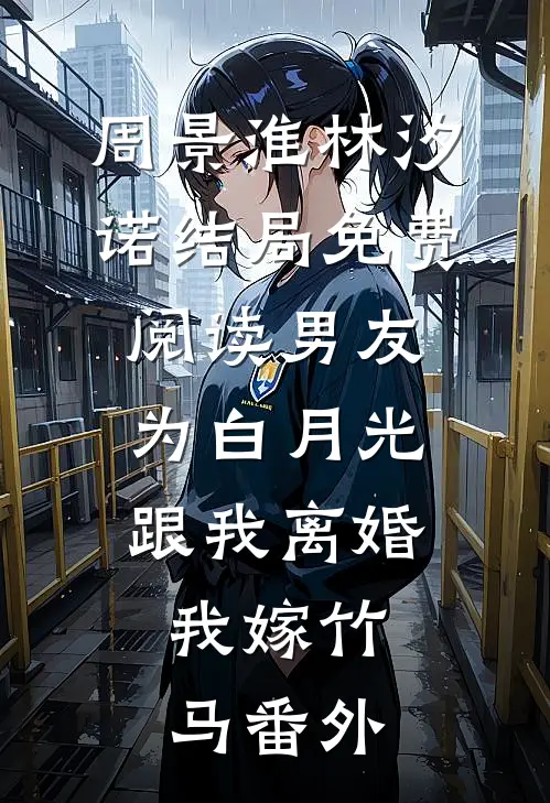 周景淮林汐诺结局免费阅读男友为白月光跟我离婚，我嫁竹马番外