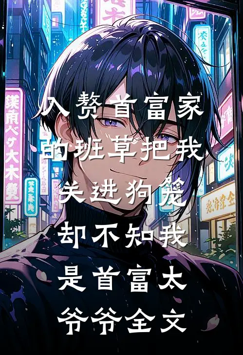 入赘首富家的班草把我关进狗笼，却不知我是首富太爷爷全文