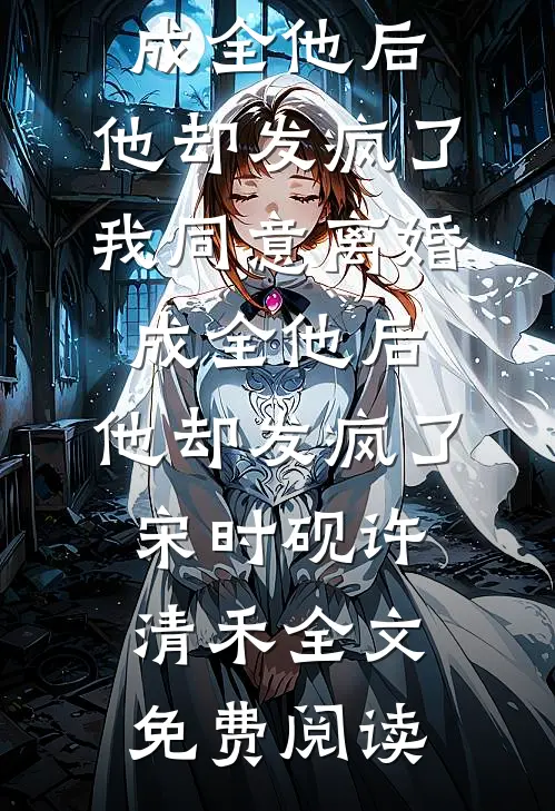 全本小说我同意离婚成全他后，他却发疯了我同意离婚成全他后，他却发疯了宋时砚许清禾全文免费阅读