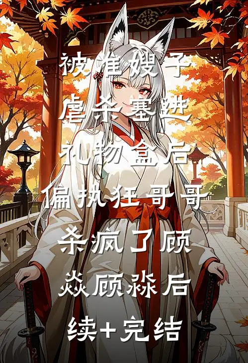 被准嫂子虐杀塞进礼物盒后，偏执狂哥哥杀疯了顾焱顾淼后续+完结