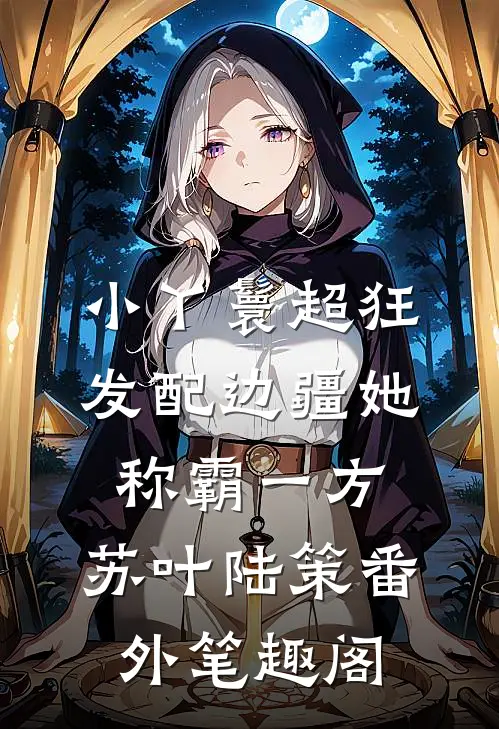 小丫鬟超狂，发配边疆她称霸一方：苏叶陆策番外笔趣阁