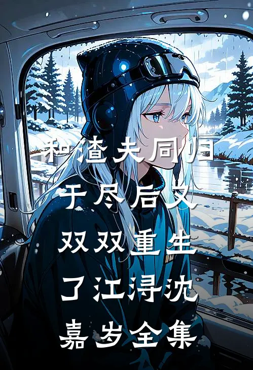 和渣夫同归于尽后又双双重生了江浔沈嘉岁全集