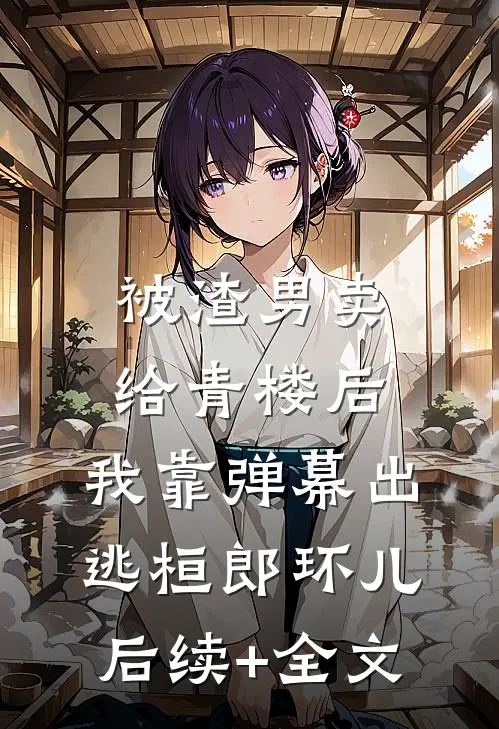 被渣男卖给青楼后，我靠弹幕出逃桓郎环儿后续+全文