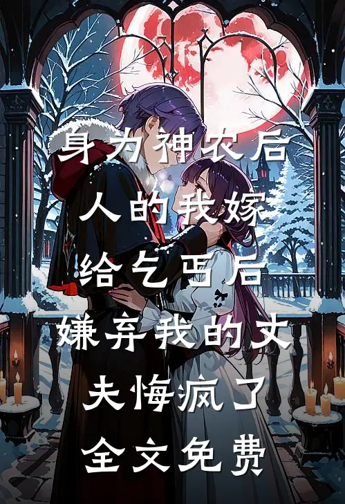 身为神农后人的我嫁给乞丐后，嫌弃我的丈夫悔疯了全文免费