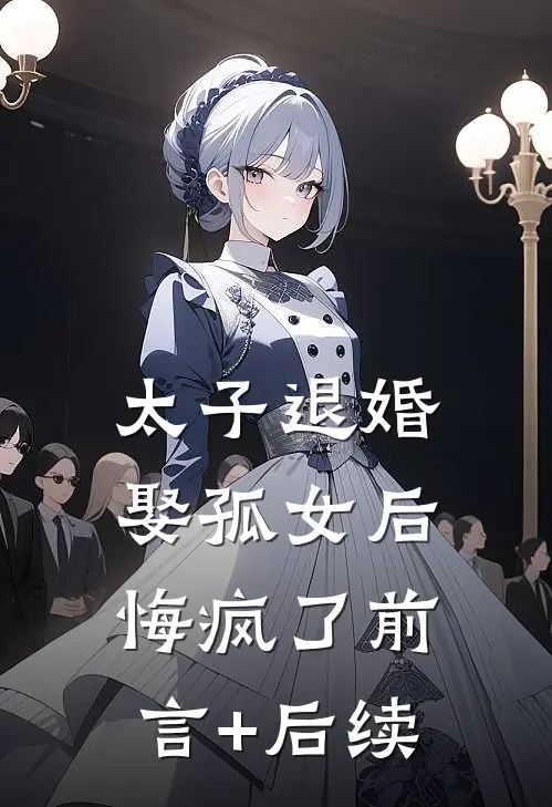 太子退婚娶孤女后，悔疯了前言+后续