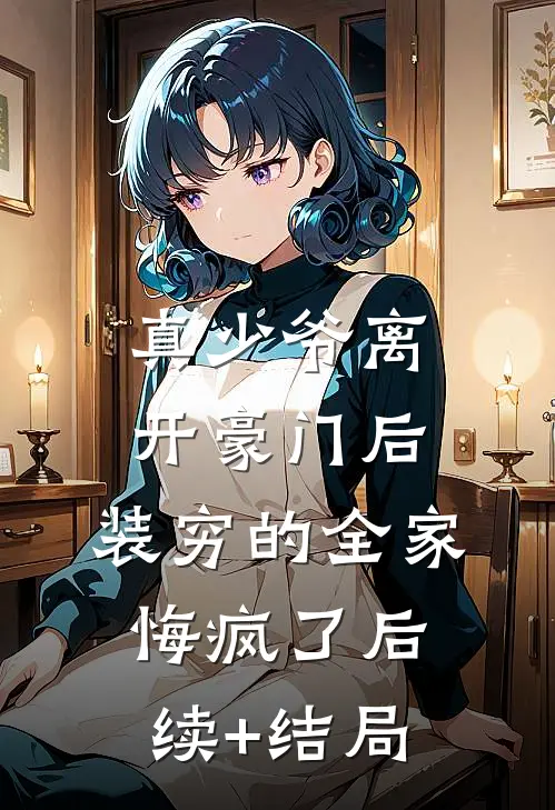 真少爷离开豪门后，装穷的全家悔疯了后续+结局