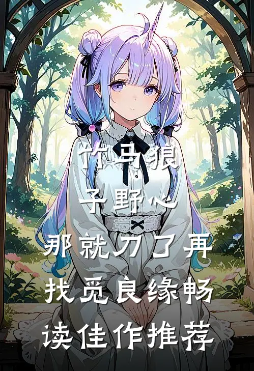 竹马狼子野心，那就刀了再找觅良缘畅读佳作推荐