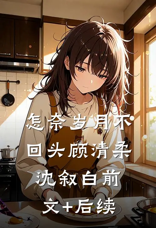 怎奈岁月不回头顾清柔沈叙白前文+后续
