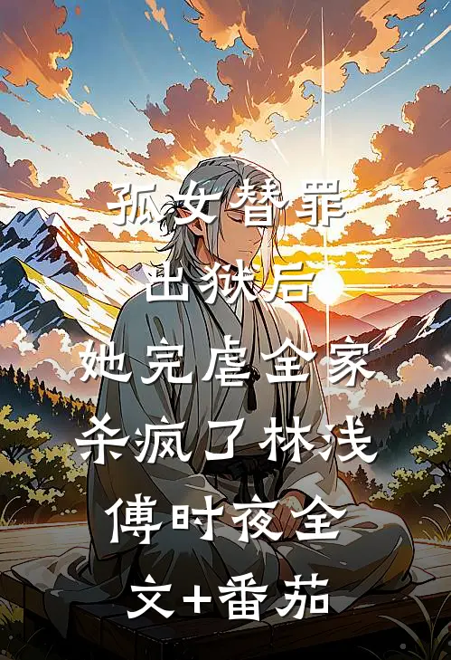 孤女替罪出狱后，她完虐全家杀疯了林浅傅时夜全文+番茄