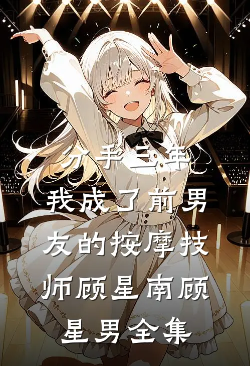 分手三年，我成了前男友的按摩技师顾星南顾星男全集