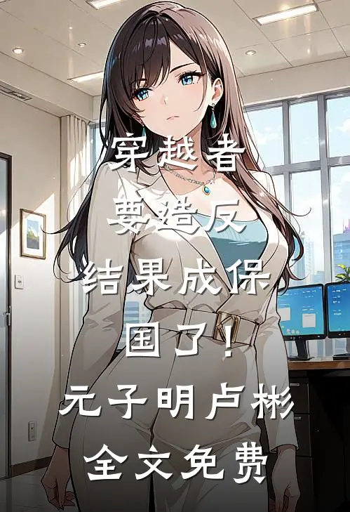 穿越者要造反，结果成保国了！元子明卢彬全文免费
