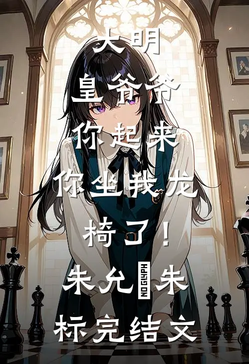 大明：皇爷爷你起来，你坐我龙椅了！朱允熥朱标完结文