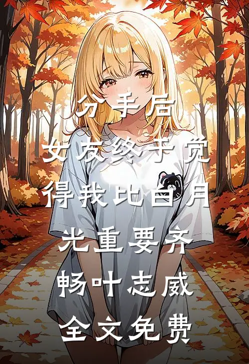 分手后，女友终于觉得我比白月光重要齐畅叶志威全文免费