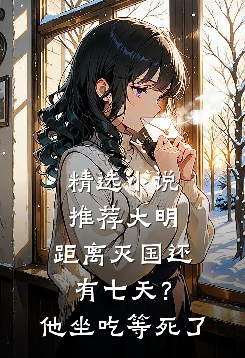 精选小说推荐大明：距离灭国还有七天？他坐吃等死了