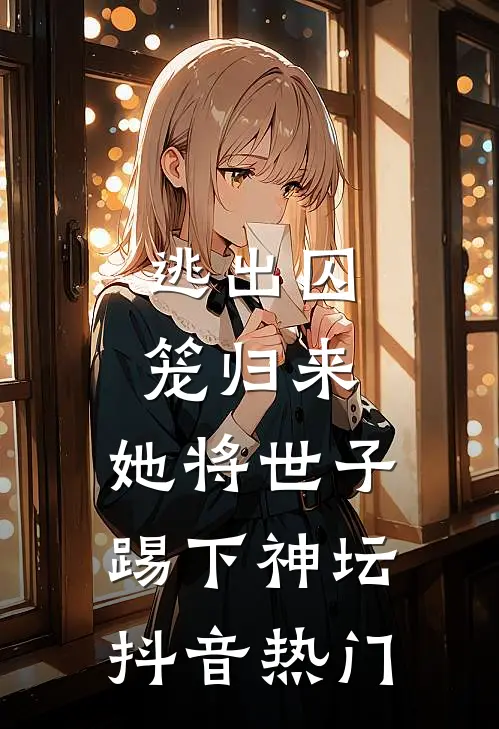 逃出囚笼归来，她将世子踢下神坛抖音热门