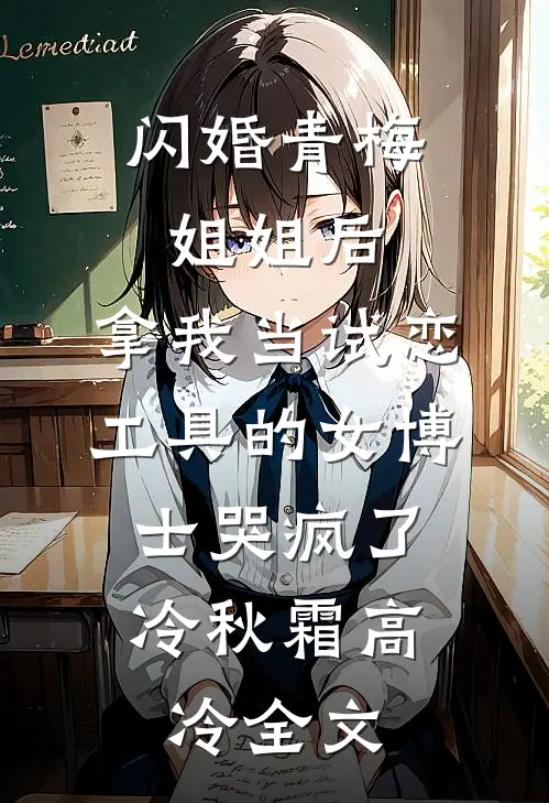闪婚青梅姐姐后，拿我当试恋工具的女博士哭疯了。冷秋霜高冷全文