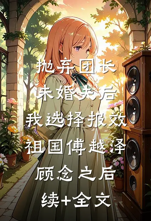 抛弃团长未婚夫后，我选择报效祖国傅越泽顾念之后续+全文