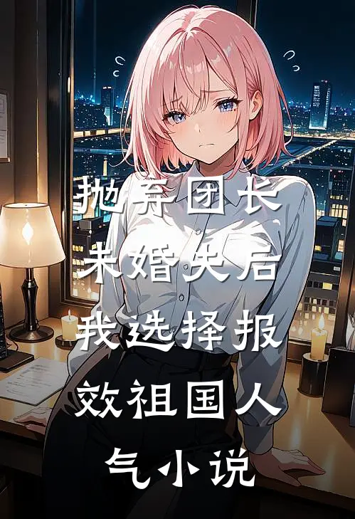 抛弃团长未婚夫后，我选择报效祖国人气小说