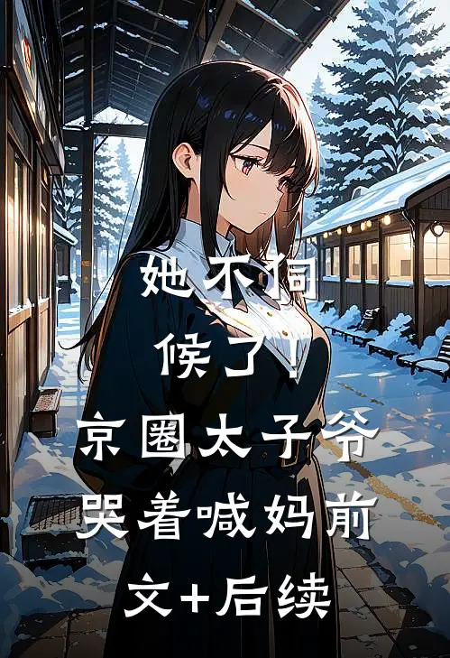 她不伺候了！京圈太子爷哭着喊妈前文+后续