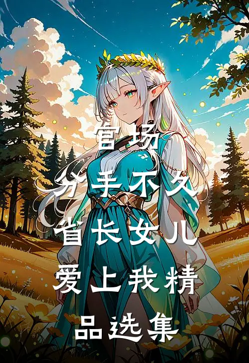 官场：分手不久，省长女儿爱上我精品选集