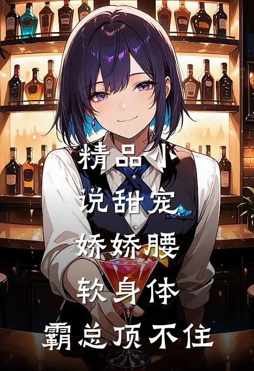 精品小说甜宠：娇娇腰软身体，霸总顶不住