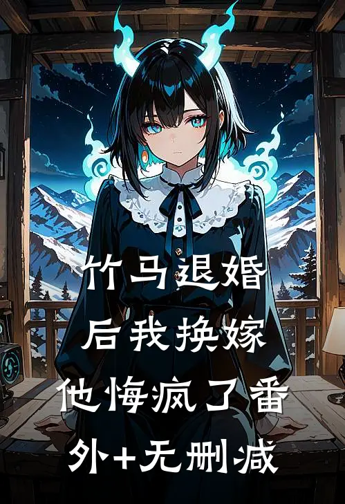 竹马退婚后我换嫁，他悔疯了番外+无删减