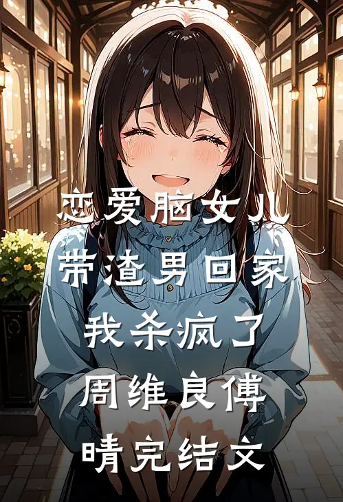 恋爱脑女儿带渣男回家，我杀疯了周维良傅晴完结文