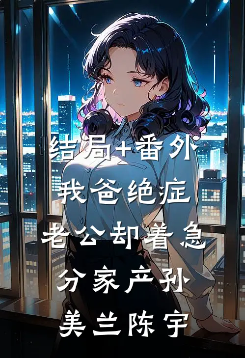 结局+番外我爸绝症，老公却着急分家产孙美兰陈宇