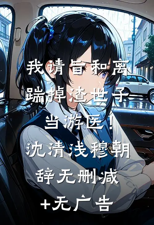 我请旨和离，踹掉渣世子当游医！沈清浅穆朝辞无删减+无广告