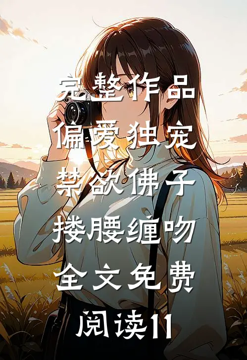 完整作品偏爱独宠,禁欲佛子搂腰缠吻全文免费阅读11