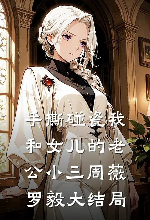 手撕碰瓷我和女儿的老公小三周薇罗毅大结局