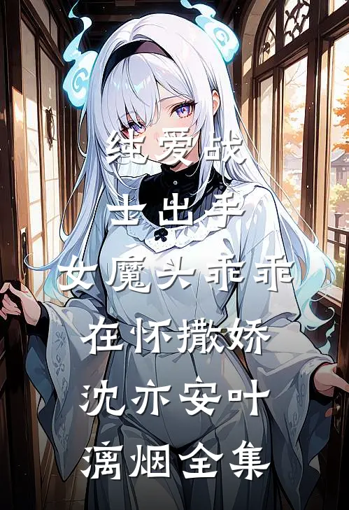 纯爱战士出手：女魔头乖乖在怀撒娇沈亦安叶漓烟 全集